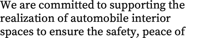 Corporate and IR Information
              We are committed to supporting the realization of automobile interior spaces to ensure the safety, peace of mind and comfort of all people who drive or ride in vehicles.